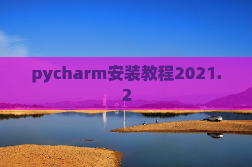 pycharm安装教程2021.2 pycharm安装教程2021.2
